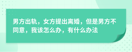 男方出轨，女方提出离婚，但是男方不同意，我该怎么办，有什么办法