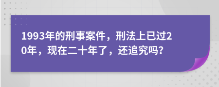 1993年的刑事案件，刑法上已过20年，现在二十年了，还追究吗？