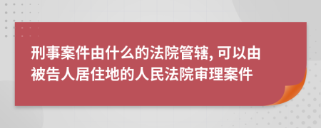 刑事案件由什么的法院管辖, 可以由被告人居住地的人民法院审理案件