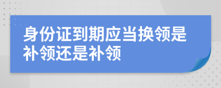 身份证到期应当换领是补领还是补领