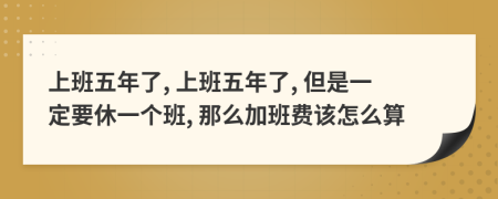 上班五年了, 上班五年了, 但是一定要休一个班, 那么加班费该怎么算