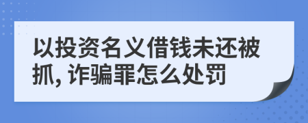 以投资名义借钱未还被抓, 诈骗罪怎么处罚