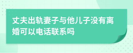 丈夫出轨妻子与他儿子没有离婚可以电话联系吗