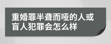 重婚罪半聋而哑的人或盲人犯罪会怎么样