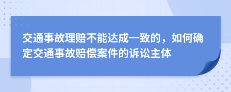 交通事故理赔不能达成一致的，如何确定交通事故赔偿案件的诉讼主体