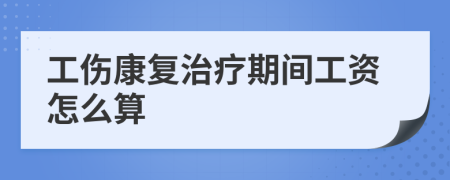 工伤康复治疗期间工资怎么算