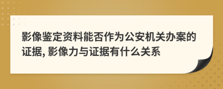 影像鉴定资料能否作为公安机关办案的证据, 影像力与证据有什么关系