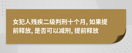 女犯人残疾二级判刑十个月, 如果提前释放, 是否可以减刑, 提前释放