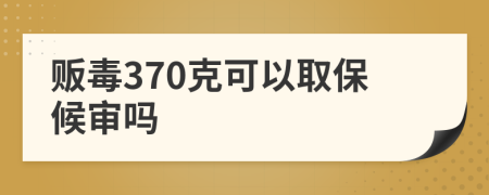 贩毒370克可以取保候审吗