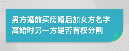 男方婚前买房婚后加女方名字离婚时另一方是否有权分割