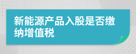 新能源产品入股是否缴纳增值税