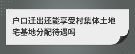 户口迁出还能享受村集体土地宅基地分配待遇吗