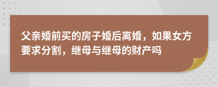 父亲婚前买的房子婚后离婚，如果女方要求分割，继母与继母的财产吗