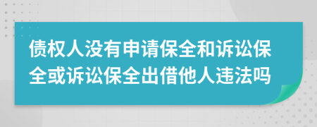 债权人没有申请保全和诉讼保全或诉讼保全出借他人违法吗