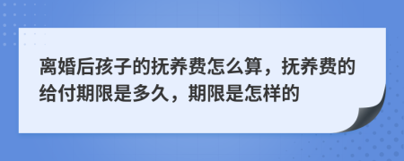 离婚后孩子的抚养费怎么算，抚养费的给付期限是多久，期限是怎样的