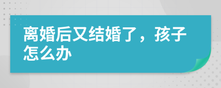 离婚后又结婚了，孩子怎么办