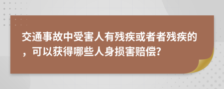 交通事故中受害人有残疾或者者残疾的，可以获得哪些人身损害赔偿？