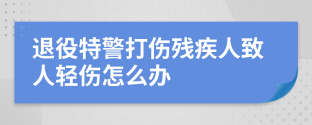 退役特警打伤残疾人致人轻伤怎么办