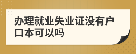 办理就业失业证没有户口本可以吗