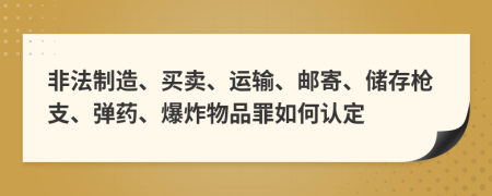 非法制造、买卖、运输、邮寄、储存枪支、弹药、爆炸物品罪如何认定