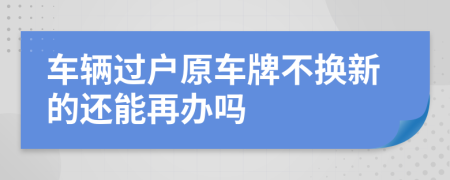 车辆过户原车牌不换新的还能再办吗