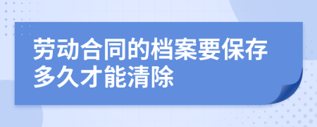 劳动合同的档案要保存多久才能清除