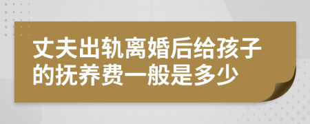 丈夫出轨离婚后给孩子的抚养费一般是多少