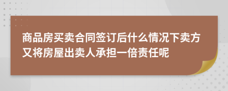 商品房买卖合同签订后什么情况下卖方又将房屋出卖人承担一倍责任呢