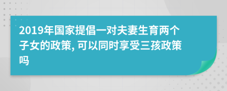 2019年国家提倡一对夫妻生育两个子女的政策, 可以同时享受三孩政策吗