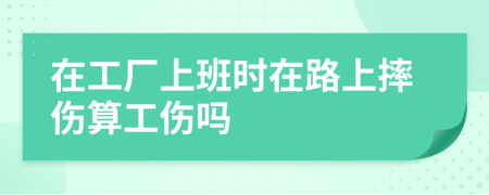 在工厂上班时在路上摔伤算工伤吗