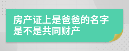 房产证上是爸爸的名字是不是共同财产