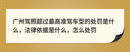 广州驾照超过最高准驾车型的处罚是什么，法律依据是什么，怎么处罚