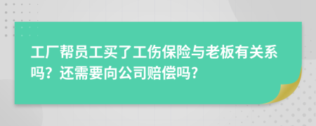 工厂帮员工买了工伤保险与老板有关系吗？还需要向公司赔偿吗?