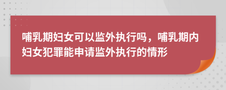 哺乳期妇女可以监外执行吗，哺乳期内妇女犯罪能申请监外执行的情形