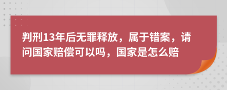 判刑13年后无罪释放，属于错案，请问国家赔偿可以吗，国家是怎么赔