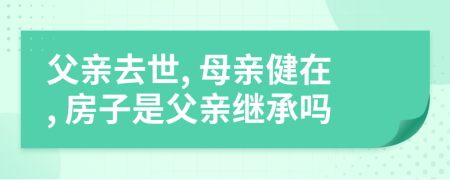 父亲去世, 母亲健在, 房子是父亲继承吗