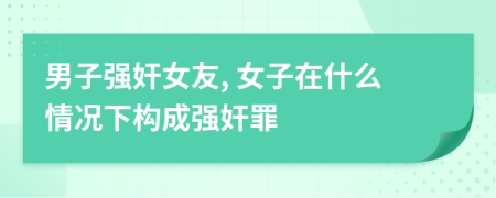 男子强奸女友, 女子在什么情况下构成强奸罪