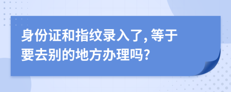 身份证和指纹录入了, 等于要去别的地方办理吗?