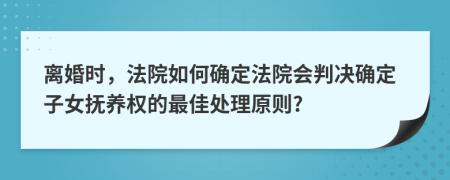 离婚时，法院如何确定法院会判决确定子女抚养权的最佳处理原则?