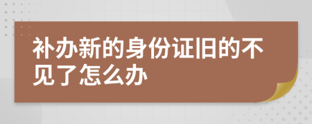 补办新的身份证旧的不见了怎么办