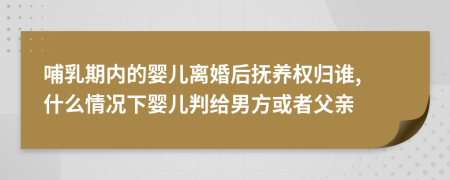 哺乳期内的婴儿离婚后抚养权归谁, 什么情况下婴儿判给男方或者父亲