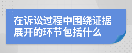 在诉讼过程中围绕证据展开的环节包括什么