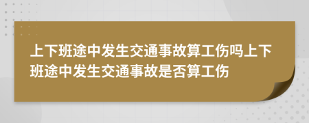 上下班途中发生交通事故算工伤吗上下班途中发生交通事故是否算工伤