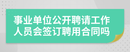 事业单位公开聘请工作人员会签订聘用合同吗