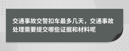 交通事故交警扣车最多几天，交通事故处理需要提交哪些证据和材料呢