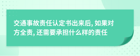 交通事故责任认定书出来后, 如果对方全责, 还需要承担什么样的责任