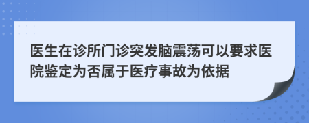 医生在诊所门诊突发脑震荡可以要求医院鉴定为否属于医疗事故为依据