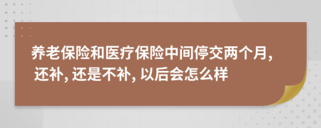 养老保险和医疗保险中间停交两个月, 还补, 还是不补, 以后会怎么样