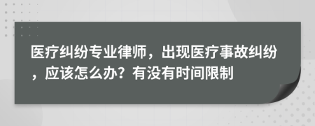 医疗纠纷专业律师，出现医疗事故纠纷，应该怎么办？有没有时间限制