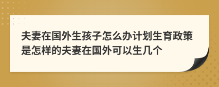 夫妻在国外生孩子怎么办计划生育政策是怎样的夫妻在国外可以生几个